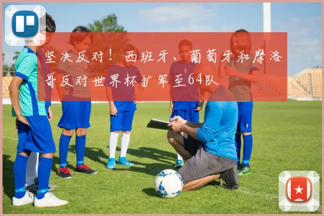 坚决反对！西班牙、葡萄牙和摩洛哥反对世界杯扩军至64队