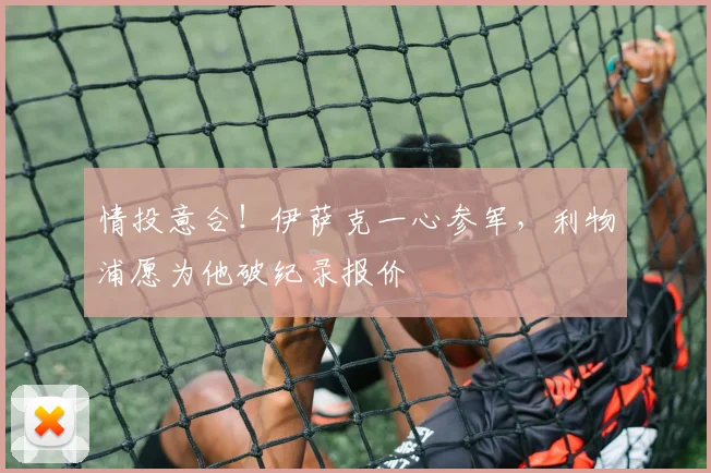 情投意合！伊萨克一心参军，利物浦愿为他破纪录报价