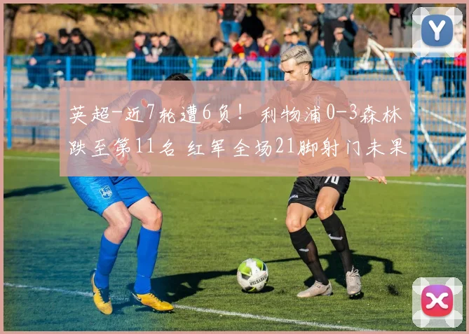 英超-近7轮遭6负！利物浦0-3森林跌至第11名 红军全场21脚射门未果