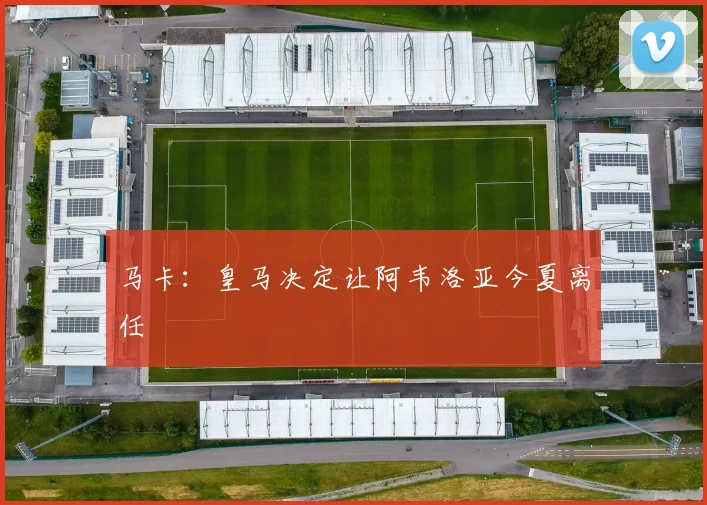 马卡：皇马决定让阿韦洛亚今夏离任