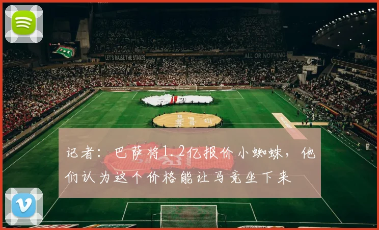 记者：巴萨将1.2亿报价小蜘蛛，他们认为这个价格能让马竞坐下来